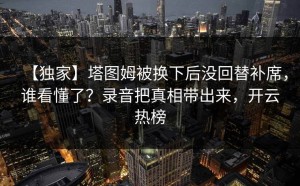 【独家】塔图姆被换下后没回替补席，谁看懂了？录音把真相带出来，开云热榜