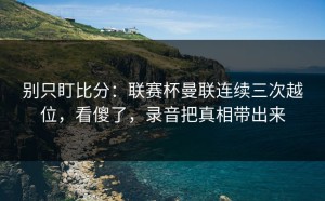 别只盯比分：联赛杯曼联连续三次越位，看傻了，录音把真相带出来