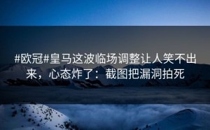#欧冠#皇马这波临场调整让人笑不出来，心态炸了：截图把漏洞拍死