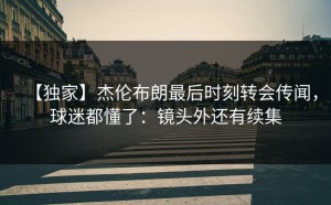 【独家】杰伦布朗最后时刻转会传闻，球迷都懂了：镜头外还有续集
