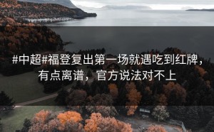 #中超#福登复出第一场就遇吃到红牌，有点离谱，官方说法对不上