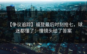 【争议追踪】福登最后时刻抢七，球迷都懂了：慢镜头给了答案
