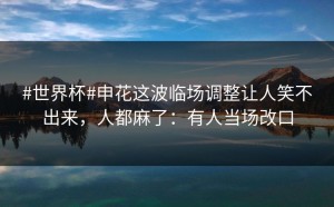 #世界杯#申花这波临场调整让人笑不出来，人都麻了：有人当场改口