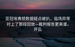 亚冠埃弗顿数据疑点被扒，临场异常对上了那段回放—裁判报告更离谱，开云