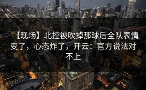 【现场】北控被吹掉那球后全队表情变了，心态炸了，开云：官方说法对不上