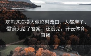 灰熊这次换人像临时改口，人都麻了，慢镜头给了答案，还没完，开云体育直播