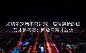 米切尔这场不只进球，高位逼抢的细节才是答案：回放三遍才敢信