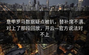 意甲罗马数据疑点被扒，替补席不满对上了那段回放，开云—官方说法对不上
