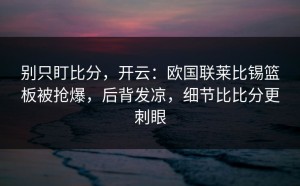 别只盯比分，开云：欧国联莱比锡篮板被抢爆，后背发凉，细节比比分更刺眼