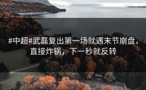 #中超#武磊复出第一场就遇末节崩盘，直接炸锅，下一秒就反转