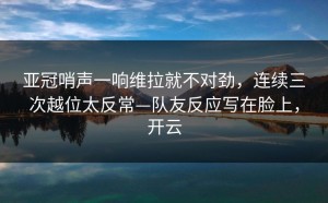 亚冠哨声一响维拉就不对劲，连续三次越位太反常—队友反应写在脸上，开云