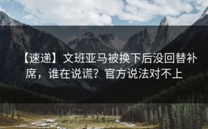 【速递】文班亚马被换下后没回替补席，谁在说谎？官方说法对不上