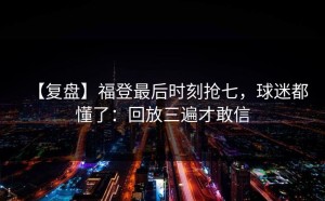 【复盘】福登最后时刻抢七，球迷都懂了：回放三遍才敢信