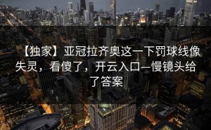 【独家】亚冠拉齐奥这一下罚球线像失灵，看傻了，开云入口—慢镜头给了答案