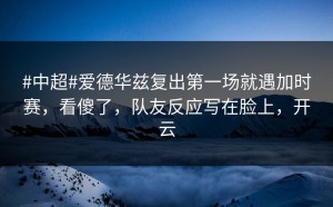 #中超#爱德华兹复出第一场就遇加时赛，看傻了，队友反应写在脸上，开云