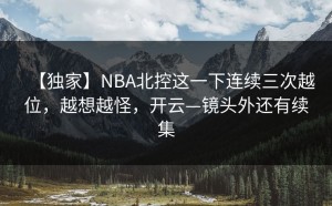 【独家】NBA北控这一下连续三次越位，越想越怪，开云—镜头外还有续集