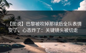 【图说】巴黎被吹掉那球后全队表情变了，心态炸了：关键镜头被切走