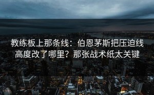 教练板上那条线：伯恩茅斯把压迫线高度改了哪里？那张战术纸太关键