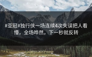 #亚冠#独行侠一场连续4次失误把人看懵，全场哗然，下一秒就反转