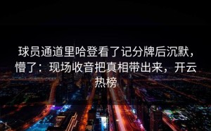 球员通道里哈登看了记分牌后沉默，懵了：现场收音把真相带出来，开云热榜