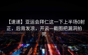 【速递】亚运会拜仁这一下上半场0射正，后背发凉，开云—截图把漏洞拍死