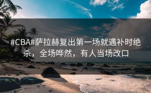 #CBA#萨拉赫复出第一场就遇补时绝杀，全场哗然，有人当场改口
