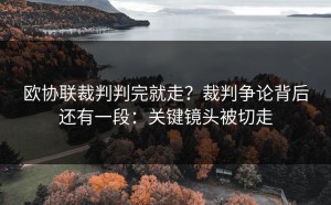 欧协联裁判判完就走？裁判争论背后还有一段：关键镜头被切走