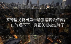 罗德里戈复出第一场就遇转会传闻，一口气咽不下，真正关键被忽略了