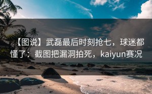 【图说】武磊最后时刻抢七，球迷都懂了：截图把漏洞拍死，kaiyun赛况