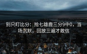 别只盯比分：抢七雄鹿三分9中0，当场沉默，回放三遍才敢信