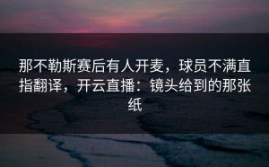 那不勒斯赛后有人开麦，球员不满直指翻译，开云直播：镜头给到的那张纸