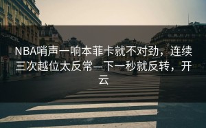 NBA哨声一响本菲卡就不对劲，连续三次越位太反常—下一秒就反转，开云