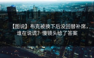 【图说】布克被换下后没回替补席，谁在说谎？慢镜头给了答案