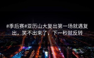 #季后赛#亚历山大复出第一场就遇复出，笑不出来了，下一秒就反转