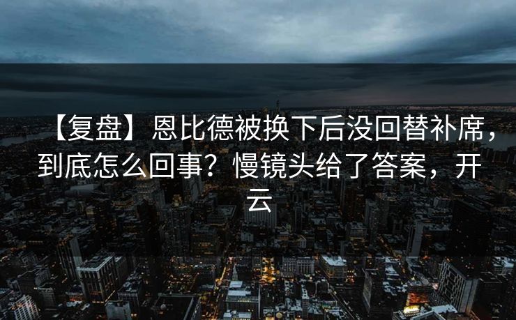 【复盘】恩比德被换下后没回替补席,到底怎么回事?慢镜头给了答案,开云 【复盘】恩比德被换下后没回替补席,到底怎么回事?慢镜头给了答案,开云