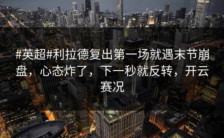 #英超#利拉德复出第一场就遇末节崩盘，心态炸了，下一秒就反转，开云赛况