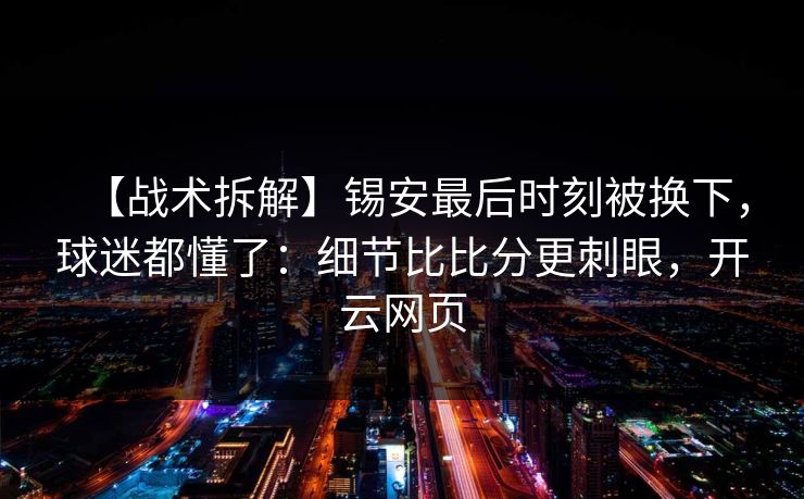 【战术拆解】锡安最后时刻被换下，球迷都懂了：细节比比分更刺眼，开云网页