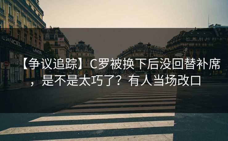 【争议追踪】C罗被换下后没回替补席,是不是太巧了?有人当场改口 【争议追踪】C罗被换下后没回替补席,是不是太巧了?有人当场改口