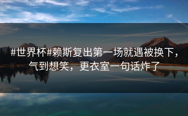 #世界杯#赖斯复出第一场就遇被换下，气到想笑，更衣室一句话炸了