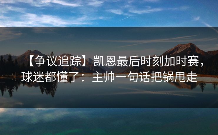 【争议追踪】凯恩最后时刻加时赛，球迷都懂了：主帅一句话把锅甩走