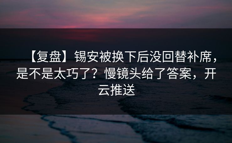 【复盘】锡安被换下后没回替补席,是不是太巧了?慢镜头给了答案,开云推送 【复盘】锡安被换下后没回替补席,是不是太巧了?慢镜头给了答案,开云推送