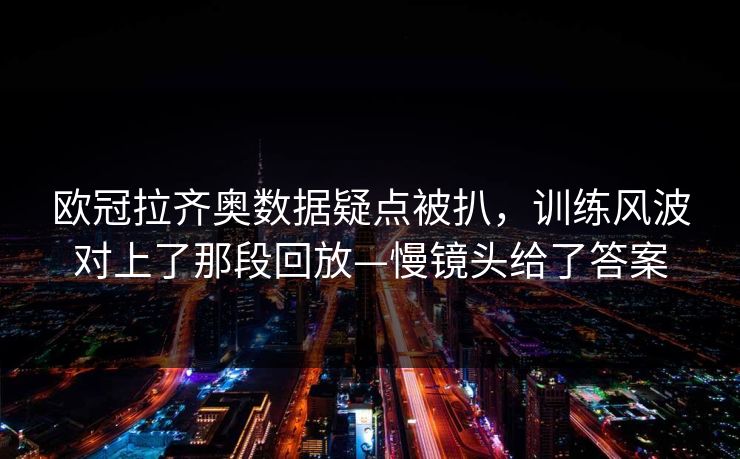 欧冠拉齐奥数据疑点被扒，训练风波对上了那段回放—慢镜头给了答案