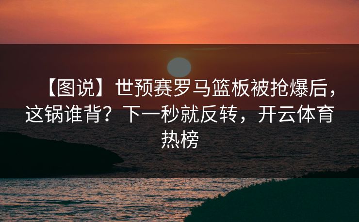 【图说】世预赛罗马篮板被抢爆后,这锅谁背?下一秒就反转,开云体育热榜 【图说】世预赛罗马篮板被抢爆后,这锅谁背?下一秒就反转,开云体育热榜