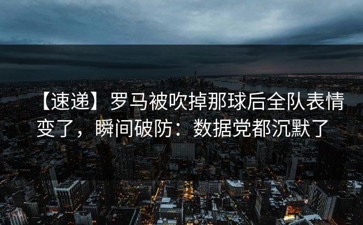 【速递】罗马被吹掉那球后全队表情变了，瞬间破防：数据党都沉默了