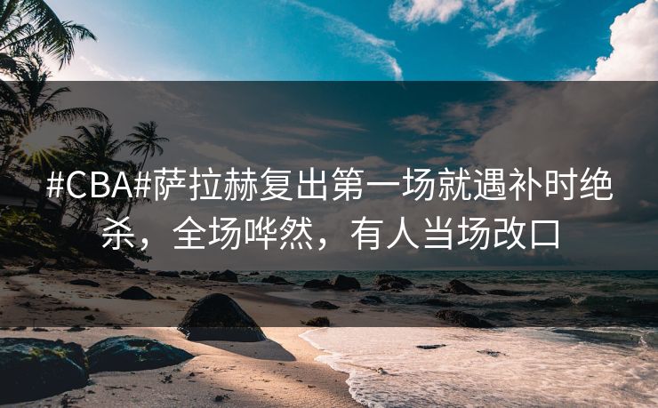 #CBA#萨拉赫复出第一场就遇补时绝杀，全场哗然，有人当场改口