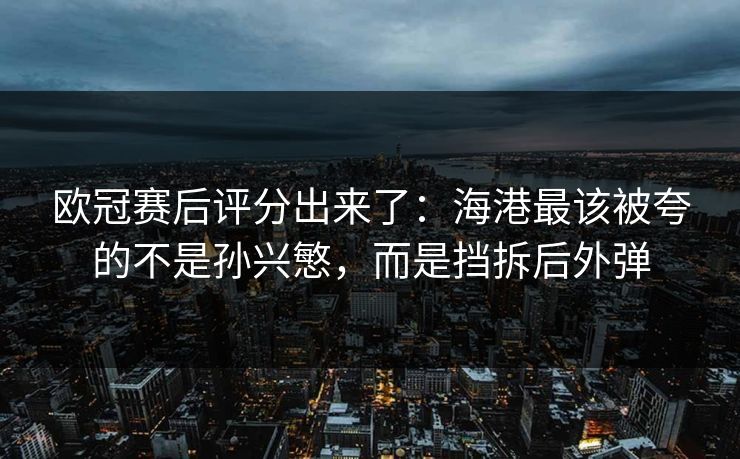 欧冠赛后评分出来了:海港最该被夸的不是孙兴慜,而是挡拆后外弹 欧冠赛后评分出来了:海港最该被夸的不是孙兴慜,而是挡拆后外弹