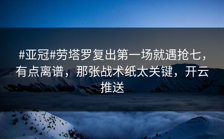 #亚冠#劳塔罗复出第一场就遇抢七,有点离谱,那张战术纸太关键,开云推送 #亚冠#劳塔罗复出第一场就遇抢七,有点离谱,那张战术纸太关键,开云推送