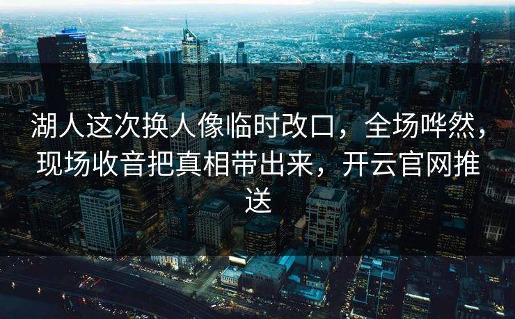 湖人这次换人像临时改口，全场哗然，现场收音把真相带出来，开云官网推送