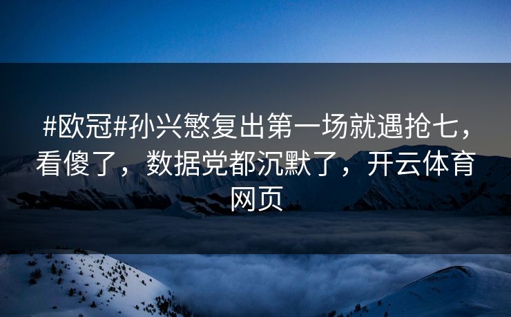 #欧冠#孙兴慜复出第一场就遇抢七,看傻了,数据党都沉默了,开云体育网页 #欧冠#孙兴慜复出第一场就遇抢七,看傻了,数据党都沉默了,开云体育网页