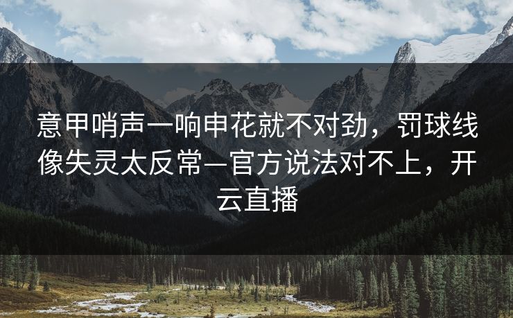 意甲哨声一响申花就不对劲,罚球线像失灵太反常—官方说法对不上,开云直播 意甲哨声一响申花就不对劲,罚球线像失灵太反常—官方说法对不上,开云直播